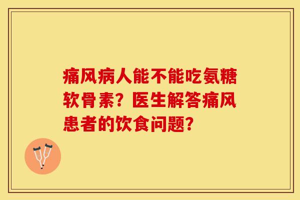 痛风病人能不能吃氨糖软骨素？医生解答痛风患者的饮食问题？