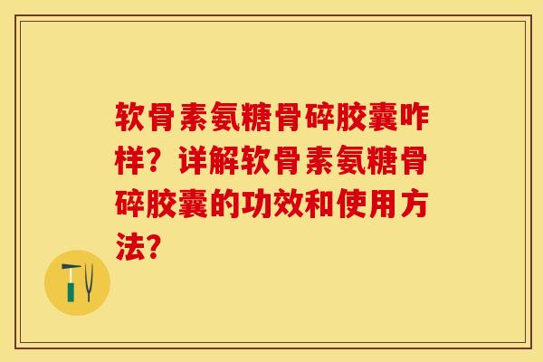 软骨素氨糖骨碎胶囊咋样？详解软骨素氨糖骨碎胶囊的功效和使用方法？