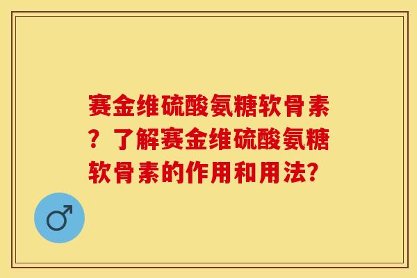赛金维硫酸氨糖软骨素？了解赛金维硫酸氨糖软骨素的作用和用法？