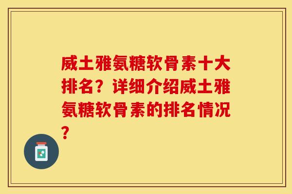 威土雅氨糖软骨素十大排名？详细介绍威土雅氨糖软骨素的排名情况？