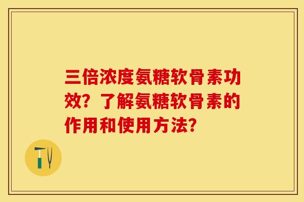 三倍浓度氨糖软骨素功效？了解氨糖软骨素的作用和使用方法？