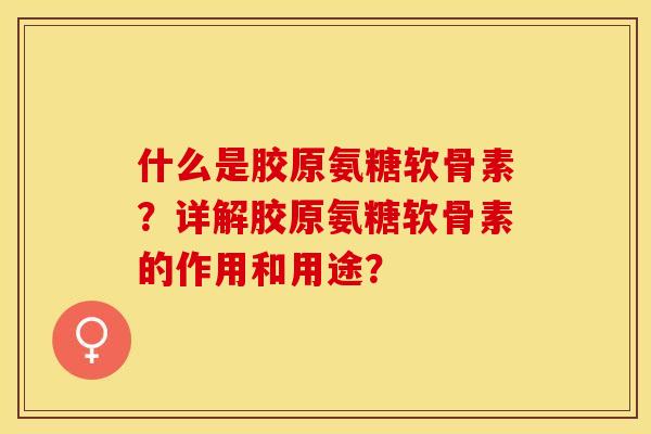 什么是胶原氨糖软骨素？详解胶原氨糖软骨素的作用和用途？