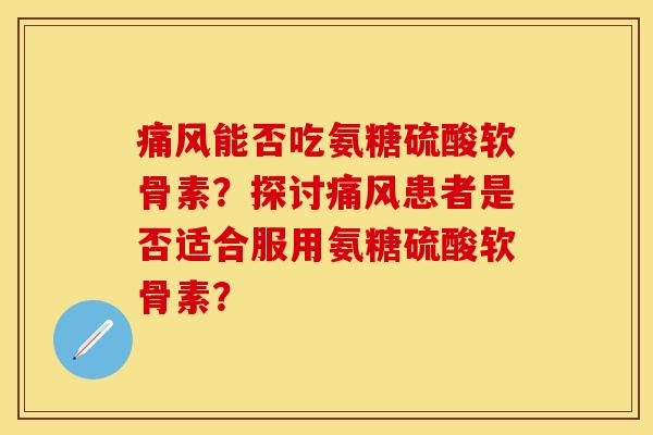 能否吃氨糖硫酸软骨素？探讨患者是否适合服用氨糖硫酸软骨素？