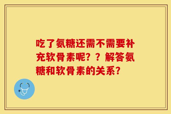 吃了氨糖还需不需要补充软骨素呢??解答氨糖和软骨素的关系? 吃了氨糖还需不需要补充软骨素呢??解答氨糖和软骨素的关系?