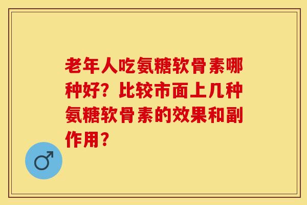 老年人吃氨糖软骨素哪种好？比较市面上几种氨糖软骨素的效果和副作用？