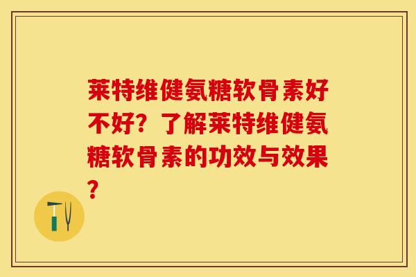 莱特维健氨糖软骨素好不好?了解莱特维健氨糖软骨素的功效与效果? 莱特维健氨糖软骨素好不好?了解莱特维健氨糖软骨素的功效与效果?