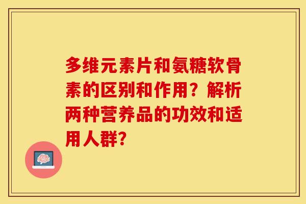 多维元素片和氨糖软骨素的区别和作用？解析两种营养品的功效和适用人群？