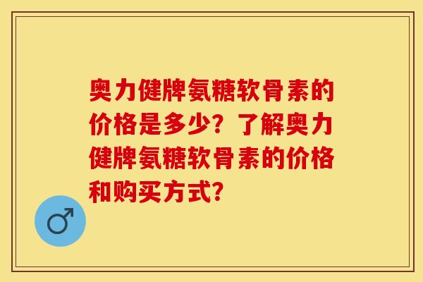 奥力健牌氨糖软骨素的价格是多少?了解奥力健牌氨糖软骨素的价格和购买方式? 奥力健牌氨糖软骨素的价格是多少?了解奥力健牌氨糖软骨素的价格和购买方式?