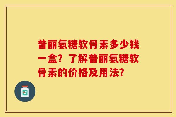 普丽氨糖软骨素多少钱一盒?了解普丽氨糖软骨素的价格及用法? 普丽氨糖软骨素多少钱一盒?了解普丽氨糖软骨素的价格及用法?