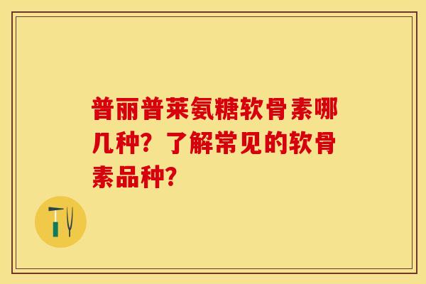普丽普莱氨糖软骨素哪几种？了解常见的软骨素品种？