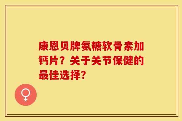 康恩贝牌氨糖软骨素加钙片？关于关节保健的最佳选择？