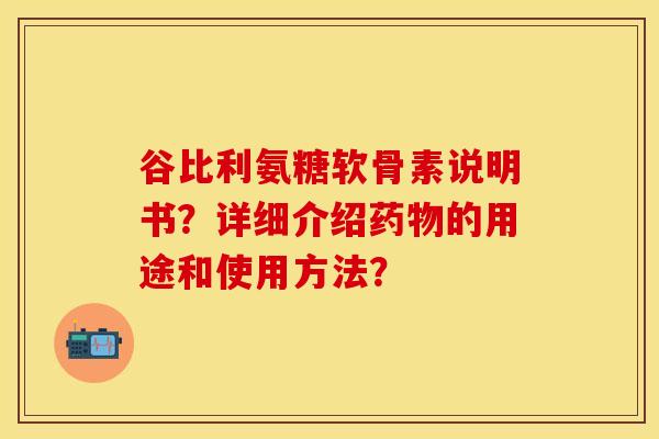 谷比利氨糖软骨素说明书?详细介绍的用途和使用方法? 谷比利氨糖软骨素说明书?详细介绍的用途和使用方法?