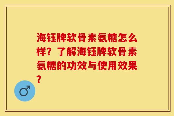 海钰牌软骨素氨糖怎么样？了解海钰牌软骨素氨糖的功效与使用效果？