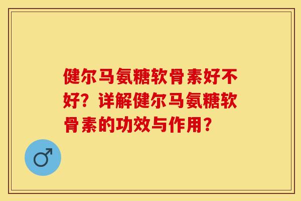 健尔马氨糖软骨素好不好？详解健尔马氨糖软骨素的功效与作用？