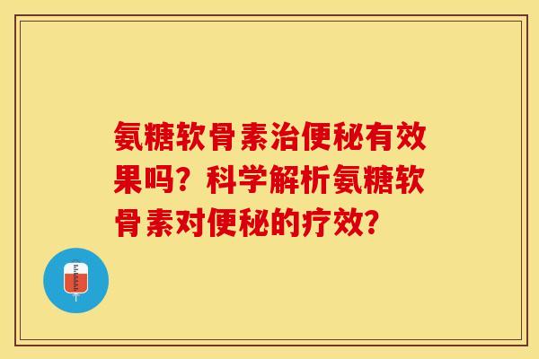 氨糖软骨素治便秘有效果吗？科学解析氨糖软骨素对便秘的疗效？