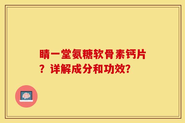 睛一堂氨糖软骨素钙片?详解成分和功效? 睛一堂氨糖软骨素钙片?详解成分和功效?