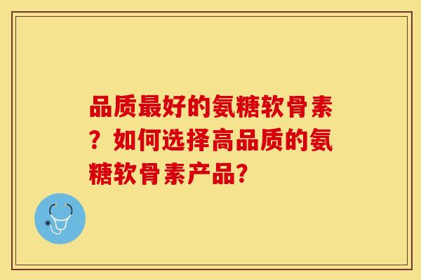 品质好的氨糖软骨素?如何选择高品质的氨糖软骨素产品? 品质好的氨糖软骨素?如何选择高品质的氨糖软骨素产品?