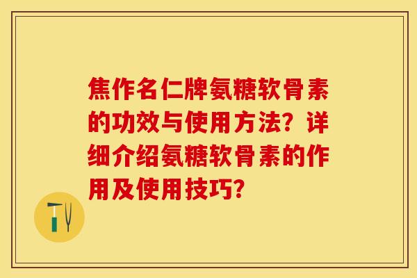 焦作名仁牌氨糖软骨素的功效与使用方法?详细介绍氨糖软骨素的作用及使用技巧? 焦作名仁牌氨糖软骨素的功效与使用方法?详细介绍氨糖软骨素的作用及使用技巧?
