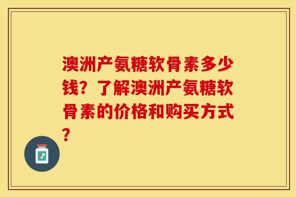 澳洲产氨糖软骨素多少钱？了解澳洲产氨糖软骨素的价格和购买方式？