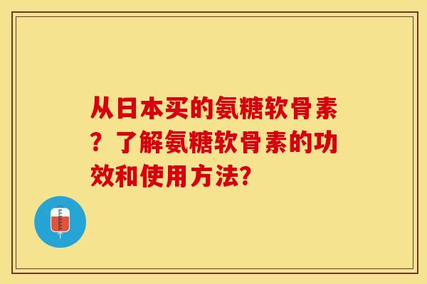 从日本买的氨糖软骨素?了解氨糖软骨素的功效和使用方法? 从日本买的氨糖软骨素?了解氨糖软骨素的功效和使用方法?