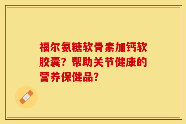 福尔氨糖软骨素加钙软胶囊？帮助关节健康的营养保健品？