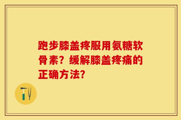 跑步膝盖疼服用氨糖软骨素?缓解膝盖的正确方法? 跑步膝盖疼服用氨糖软骨素?缓解膝盖的正确方法?