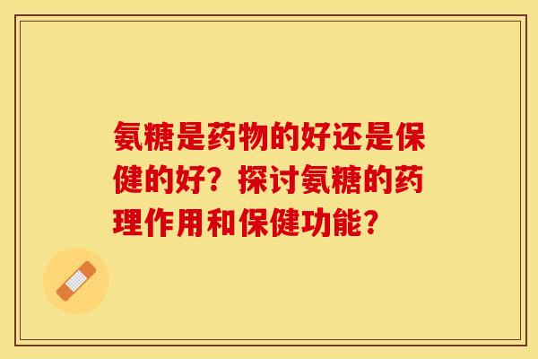 氨糖是的好还是保健的好?探讨氨糖的药理作用和保健功能? 氨糖是的好还是保健的好?探讨氨糖的药理作用和保健功能?