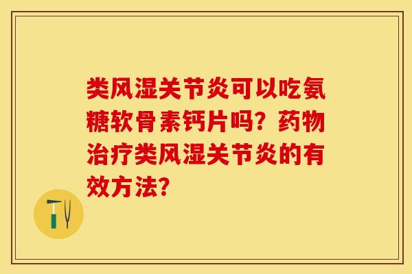 类风湿关节炎可以吃氨糖软骨素钙片吗？药物治疗类风湿关节炎的有效方法？