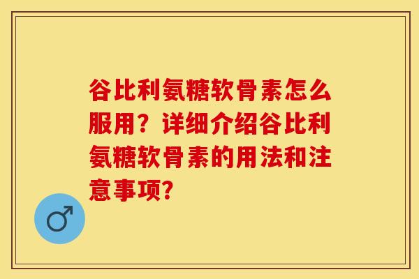 谷比利氨糖软骨素怎么服用？详细介绍谷比利氨糖软骨素的用法和注意事项？