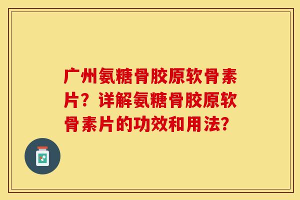 广州氨糖骨胶原软骨素片？详解氨糖骨胶原软骨素片的功效和用法？