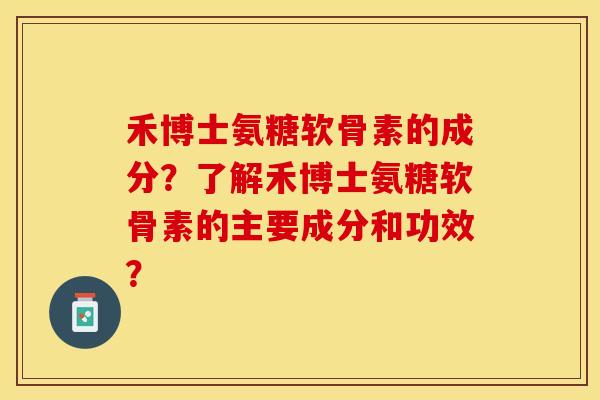 禾博士氨糖软骨素的成分?了解禾博士氨糖软骨素的主要成分和功效? 禾博士氨糖软骨素的成分?了解禾博士氨糖软骨素的主要成分和功效?