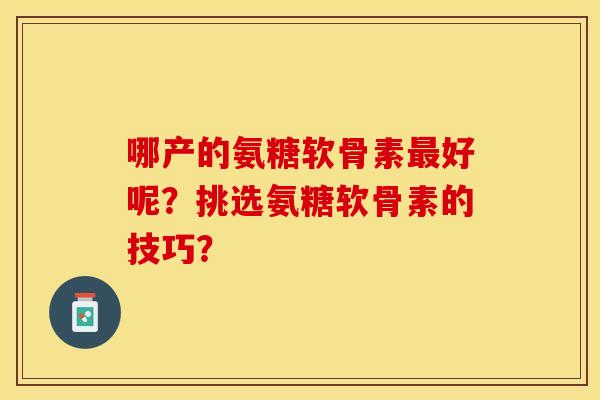 哪产的氨糖软骨素好呢?挑选氨糖软骨素的技巧? 哪产的氨糖软骨素好呢?挑选氨糖软骨素的技巧?