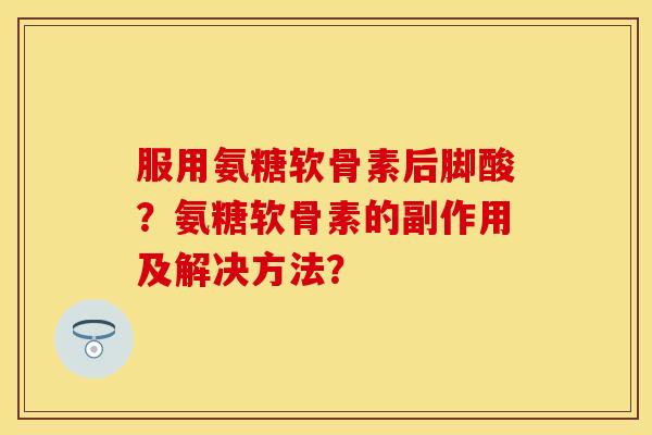 服用氨糖软骨素后脚酸?氨糖软骨素的副作用及解决方法? 服用氨糖软骨素后脚酸?氨糖软骨素的副作用及解决方法?
