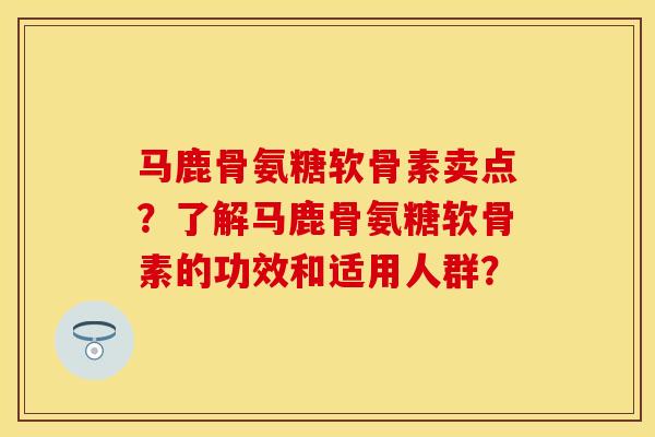马鹿骨氨糖软骨素卖点？了解马鹿骨氨糖软骨素的功效和适用人群？