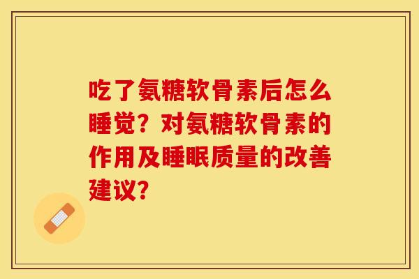 吃了氨糖软骨素后怎么睡觉?对氨糖软骨素的作用及质量的改善建议? 吃了氨糖软骨素后怎么睡觉?对氨糖软骨素的作用及质量的改善建议?