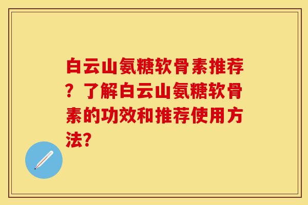 白云山氨糖软骨素推荐？了解白云山氨糖软骨素的功效和推荐使用方法？