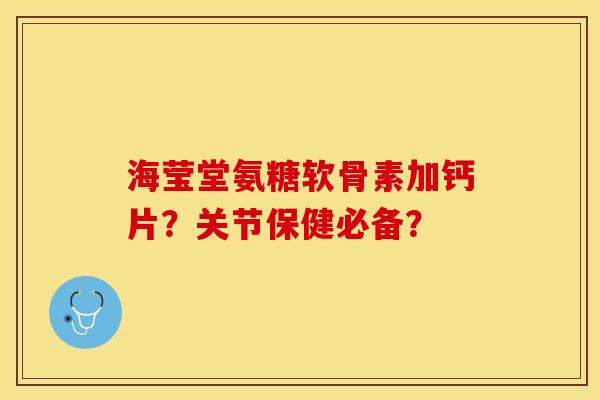 海莹堂氨糖软骨素加钙片？关节保健必备？