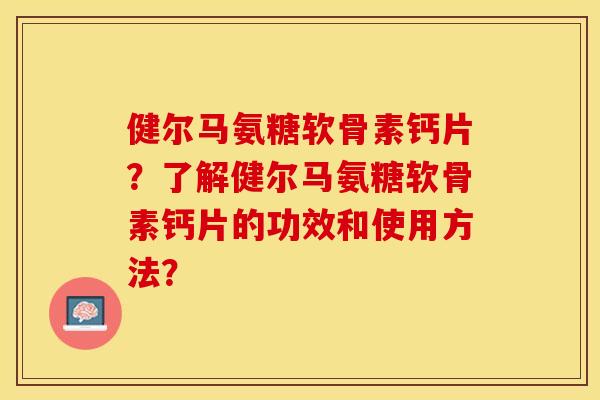 健尔马氨糖软骨素钙片？了解健尔马氨糖软骨素钙片的功效和使用方法？