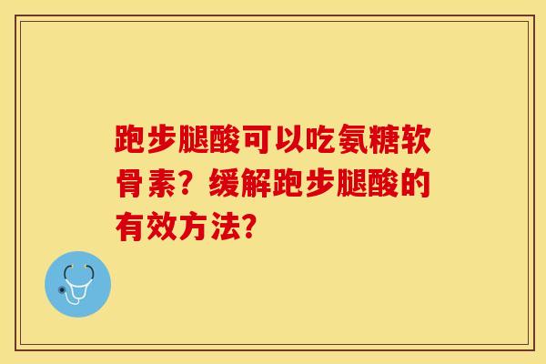 跑步腿酸可以吃氨糖软骨素？缓解跑步腿酸的有效方法？