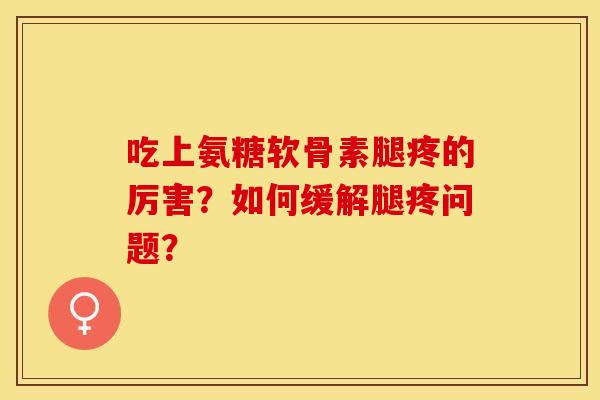 吃上氨糖软骨素腿疼的厉害?如何缓解腿疼问题? 吃上氨糖软骨素腿疼的厉害?如何缓解腿疼问题?