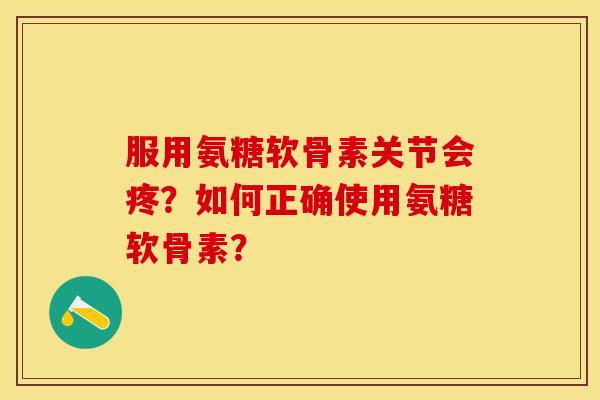 服用氨糖软骨素关节会疼？如何正确使用氨糖软骨素？