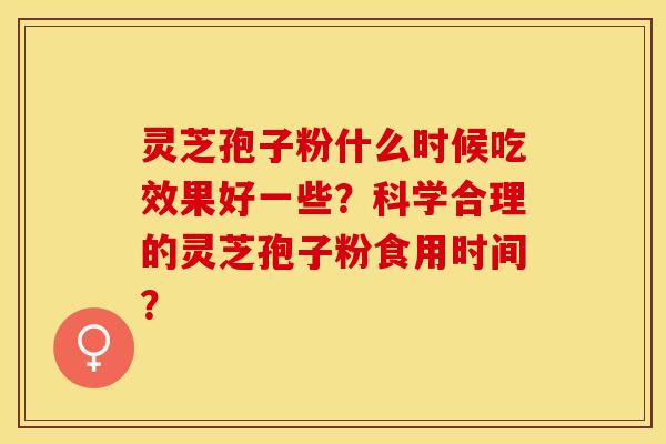 灵芝孢子粉什么时候吃效果好一些？科学合理的灵芝孢子粉食用时间？