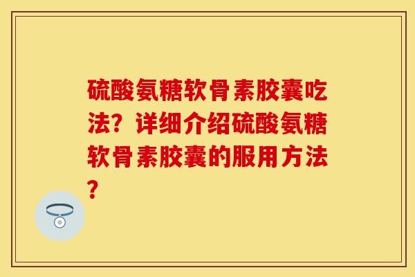 硫酸氨糖软骨素胶囊吃法？详细介绍硫酸氨糖软骨素胶囊的服用方法？