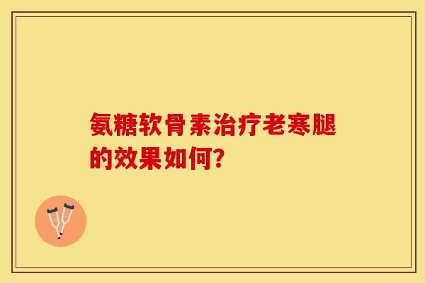 氨糖软骨素治疗老寒腿的效果如何？