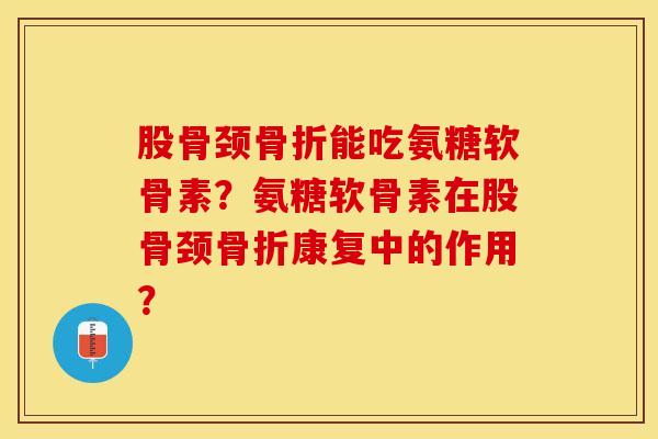 股骨颈能吃氨糖软骨素?氨糖软骨素在股骨颈康复中的作用? 股骨颈能吃氨糖软骨素?氨糖软骨素在股骨颈康复中的作用?