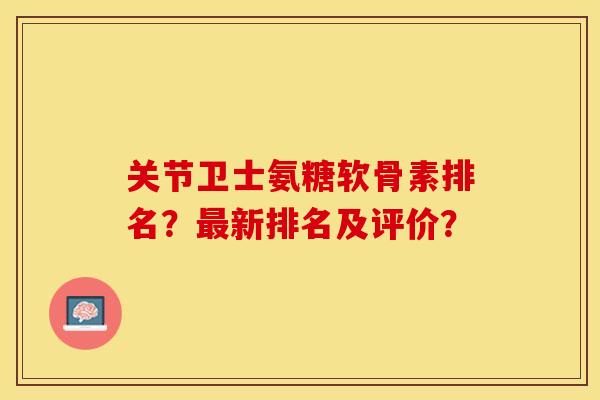 关节卫士氨糖软骨素排名?新排名及评价? 关节卫士氨糖软骨素排名?新排名及评价?