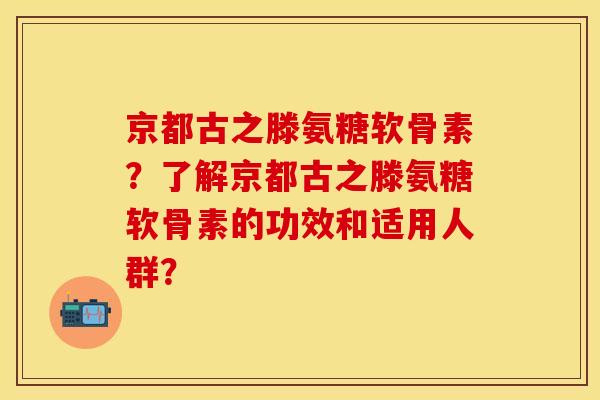 京都古之滕氨糖软骨素？了解京都古之滕氨糖软骨素的功效和适用人群？