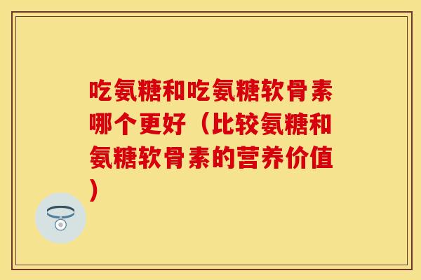 吃氨糖和吃氨糖软骨素哪个更好（比较氨糖和氨糖软骨素的营养价值）