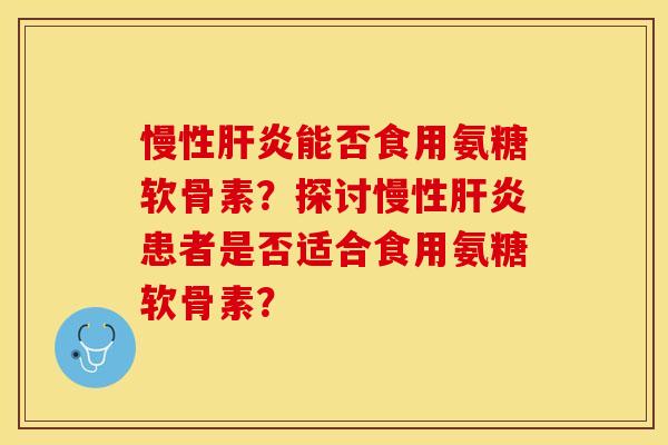 慢性能否食用氨糖软骨素？探讨慢性患者是否适合食用氨糖软骨素？