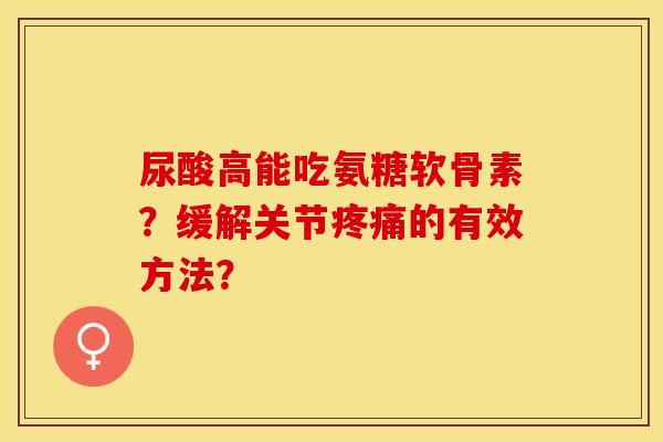 尿酸高能吃氨糖软骨素?缓解关节的有效方法? 尿酸高能吃氨糖软骨素?缓解关节的有效方法?